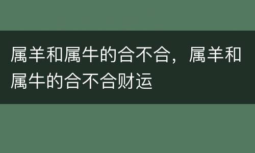 属羊和属牛的合不合，属羊和属牛的合不合财运