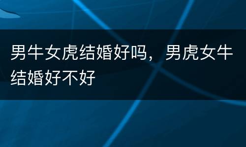男牛女虎结婚好吗，男虎女牛结婚好不好