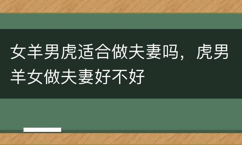 女羊男虎适合做夫妻吗，虎男羊女做夫妻好不好
