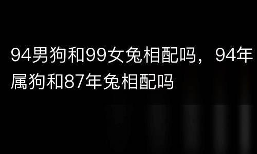 94男狗和99女兔相配吗，94年属狗和87年兔相配吗