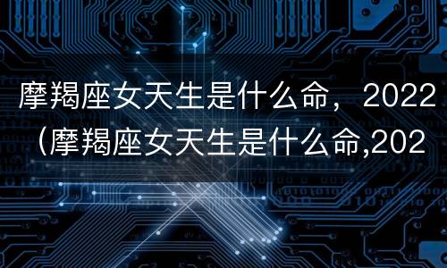 摩羯座女天生是什么命，2022（摩羯座女天生是什么命,2022年运势）