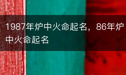 1987年炉中火命起名，86年炉中火命起名