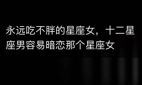 永远吃不胖的星座女，十二星座男容易暗恋那个星座女