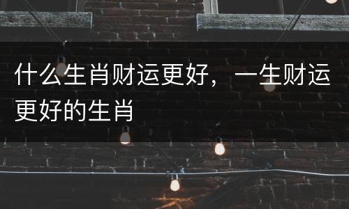什么生肖财运更好，一生财运更好的生肖