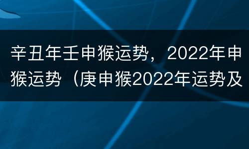 辛丑年壬申猴运势，2022年申猴运势（庚申猴2022年运势及运程）