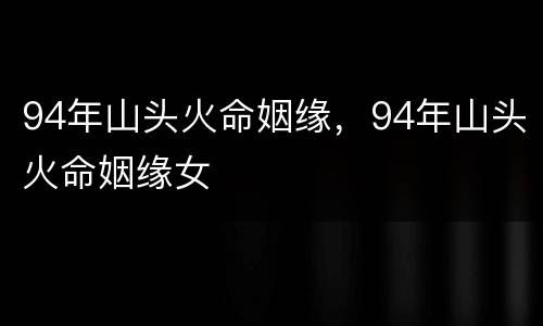 94年山头火命姻缘，94年山头火命姻缘女