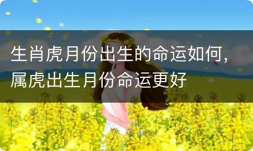 生肖虎月份出生的命运如何，属虎出生月份命运更好