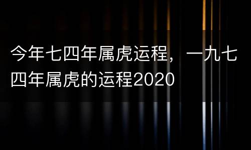 今年七四年属虎运程，一九七四年属虎的运程2020