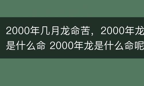 2000年几月龙命苦，2000年龙是什么命 2000年龙是什么命呢