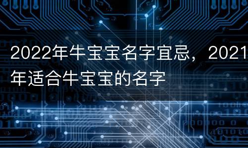 2022年牛宝宝名字宜忌，2021年适合牛宝宝的名字