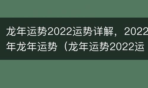 龙年运势2022运势详解，2022年龙年运势（龙年运势2022运势如何）
