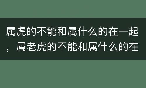 属虎的不能和属什么的在一起，属老虎的不能和属什么的在一起