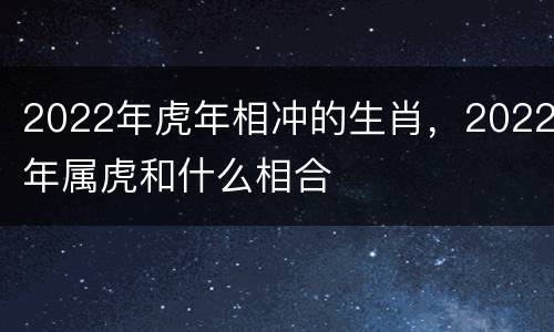 2022年虎年相冲的生肖，2022年属虎和什么相合