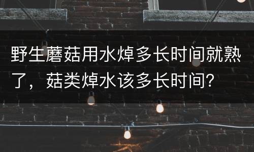 野生蘑菇用水焯多长时间就熟了，菇类焯水该多长时间？