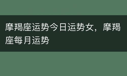 摩羯座运势今日运势女，摩羯座每月运势