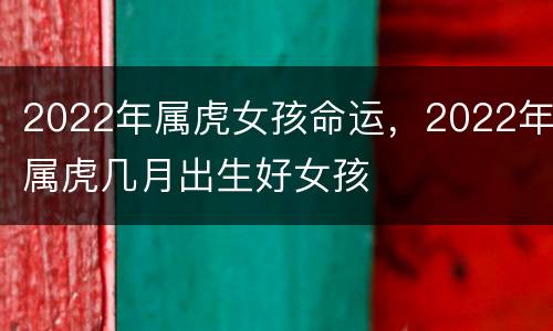 2022年属虎女孩命运，2022年属虎几月出生好女孩