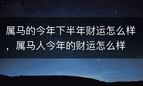 属马的今年下半年财运怎么样，属马人今年的财运怎么样