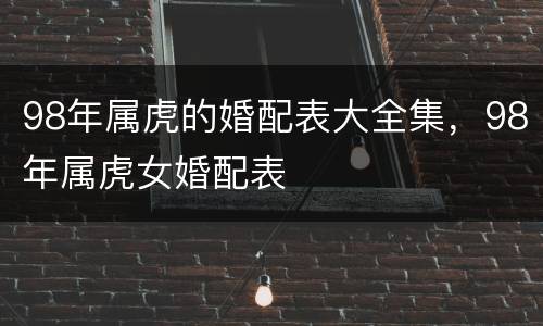 98年属虎的婚配表大全集，98年属虎女婚配表
