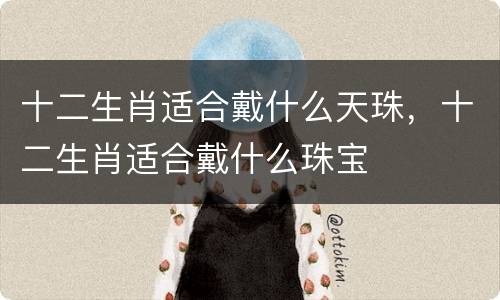 十二生肖适合戴什么天珠，十二生肖适合戴什么珠宝