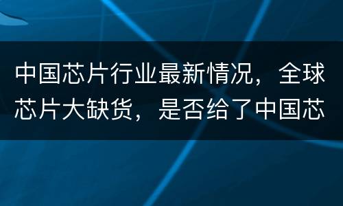 中国芯片行业最新情况，全球芯片大缺货，是否给了中国芯片崛起的机会？