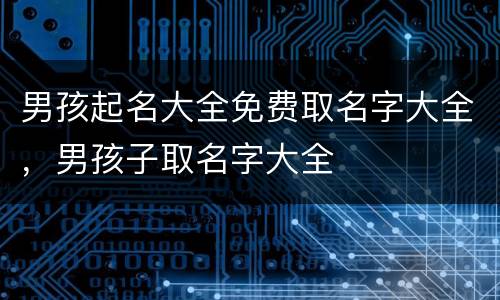 男孩起名大全免费取名字大全，男孩子取名字大全