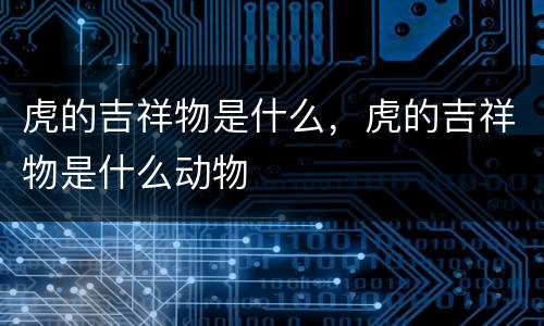 虎的吉祥物是什么，虎的吉祥物是什么动物
