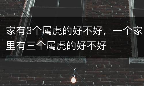 家有3个属虎的好不好，一个家里有三个属虎的好不好