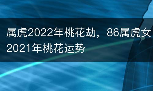 属虎2022年桃花劫，86属虎女2021年桃花运势