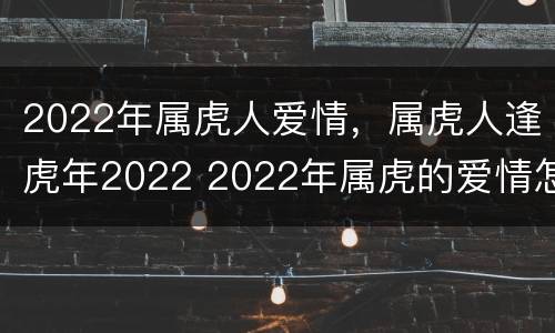 2022年属虎人爱情，属虎人逢虎年2022 2022年属虎的爱情怎样