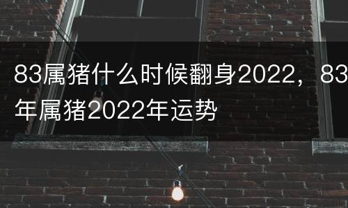 83属猪什么时候翻身2022，83年属猪2022年运势