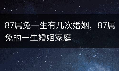 87属兔一生有几次婚姻，87属兔的一生婚姻家庭