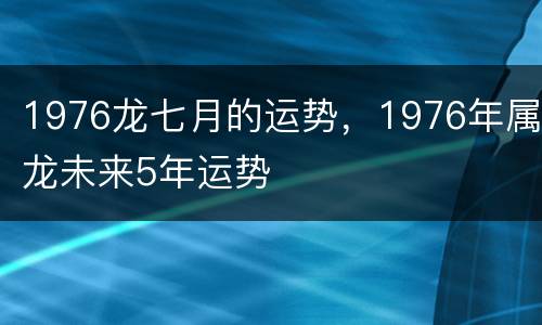 1976龙七月的运势，1976年属龙未来5年运势