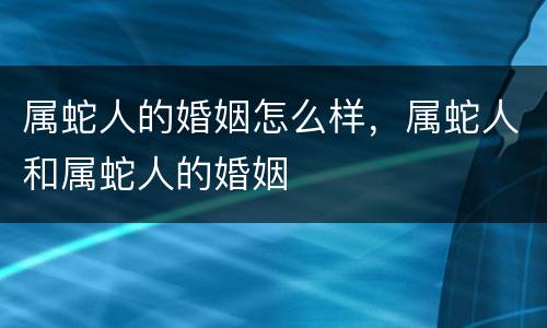 属蛇人的婚姻怎么样，属蛇人和属蛇人的婚姻