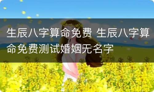 生辰八字算命免费 生辰八字算命免费测试婚姻无名字
