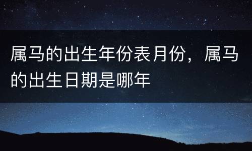 属马的出生年份表月份，属马的出生日期是哪年