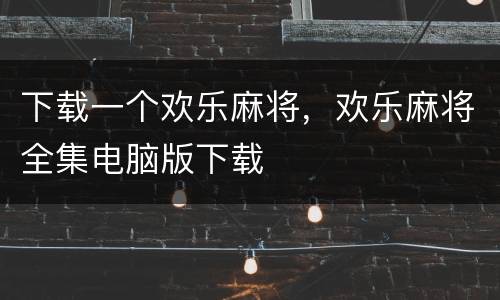 下载一个欢乐麻将，欢乐麻将全集电脑版下载