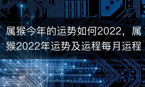 属猴今年的运势如何2022，属猴2022年运势及运程每月运程