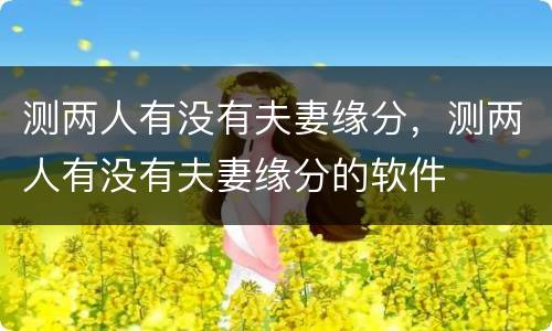 测两人有没有夫妻缘分，测两人有没有夫妻缘分的软件