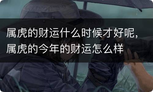 属虎的财运什么时候才好呢，属虎的今年的财运怎么样