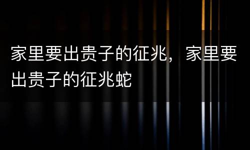家里要出贵子的征兆，家里要出贵子的征兆蛇