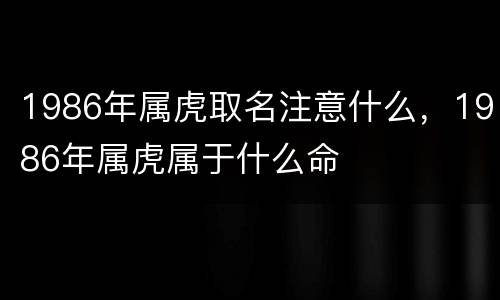 1986年属虎取名注意什么，1986年属虎属于什么命