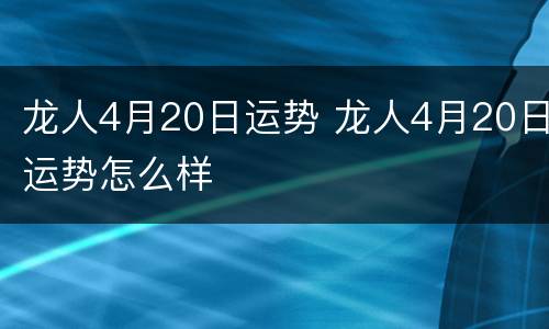 龙人4月20日运势 龙人4月20日运势怎么样