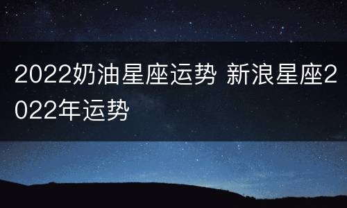 2022奶油星座运势 新浪星座2022年运势