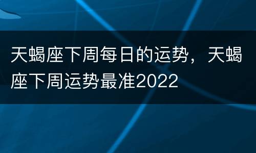 天蝎座下周每日的运势，天蝎座下周运势最准2022