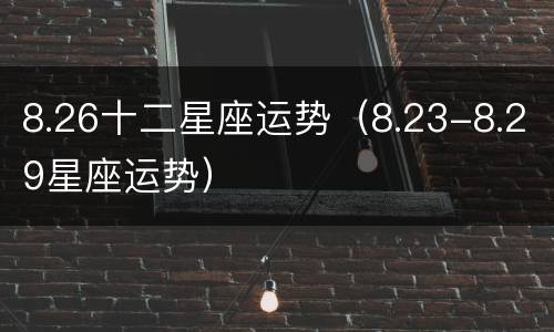 8.26十二星座运势（8.23-8.29星座运势）