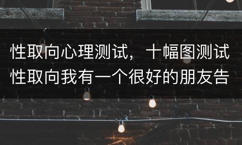 性取向心理测试，十幅图测试性取向我有一个很好的朋友告诉我说他是同性恋我