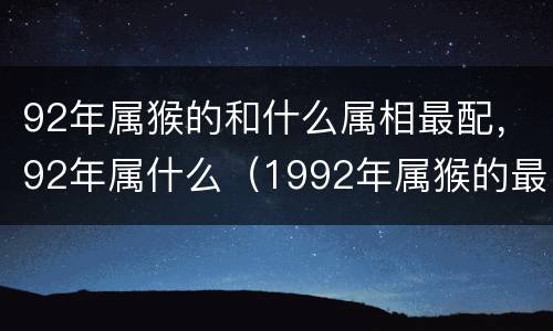 92年属猴的和什么属相最配，92年属什么（1992年属猴的最
