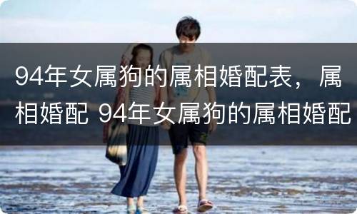94年女属狗的属相婚配表，属相婚配 94年女属狗的属相婚配表,属相婚配什么