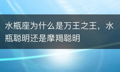 水瓶座为什么是万王之王，水瓶聪明还是摩羯聪明