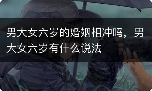 男大女六岁的婚姻相冲吗，男大女六岁有什么说法